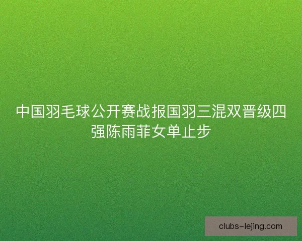 中国羽毛球公开赛战报国羽三混双晋级四强陈雨菲女单止步