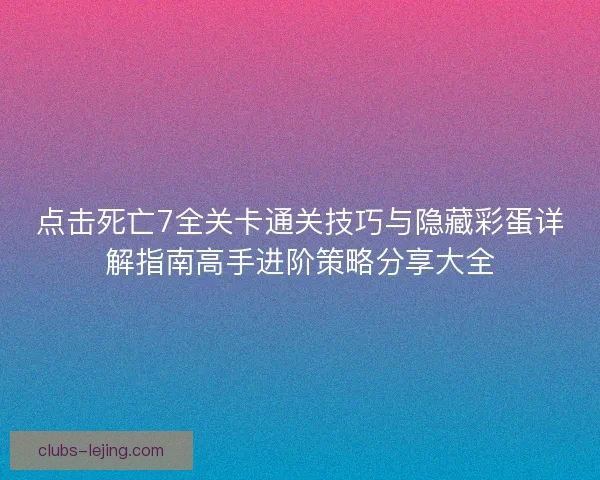 点击死亡7全关卡通关技巧与隐藏彩蛋详解指南高手进阶策略分享大全