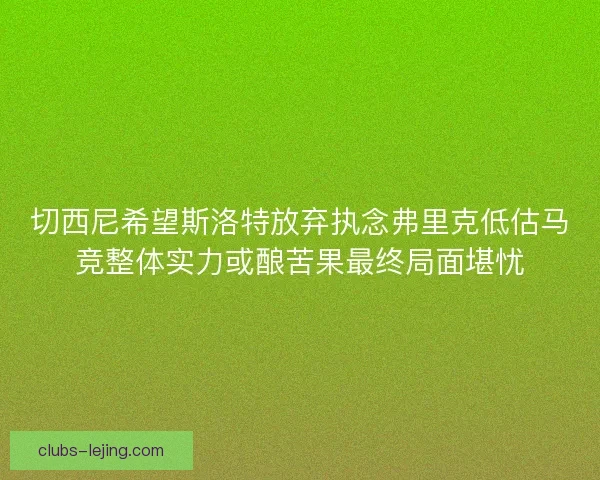 切西尼希望斯洛特放弃执念弗里克低估马竞整体实力或酿苦果最终局面堪忧