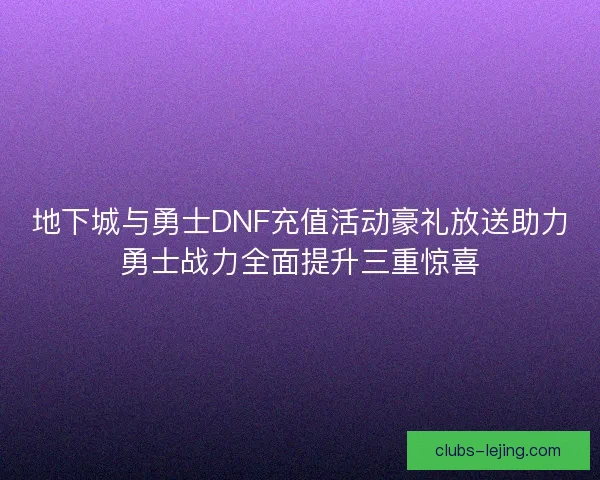 地下城与勇士DNF充值活动豪礼放送助力勇士战力全面提升三重惊喜